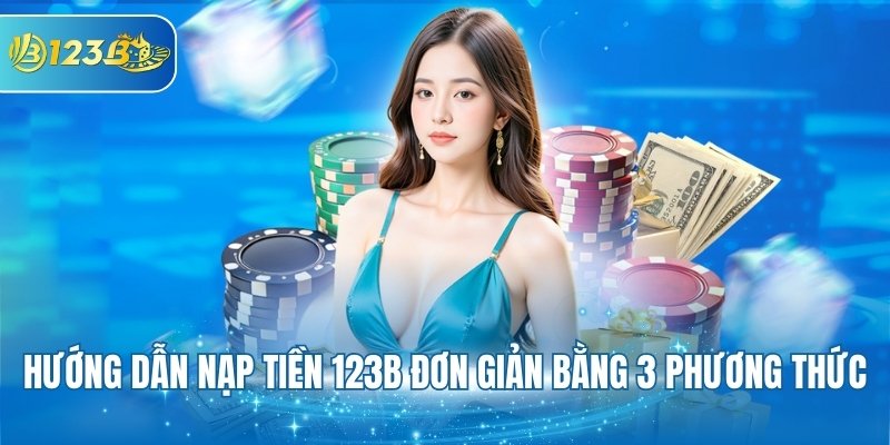 Hướng dẫn nạp tiền 123B đơn giản bằng 3 phương thức